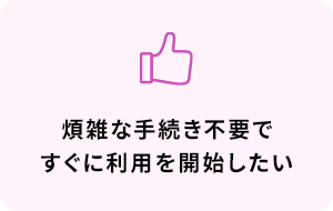 煩雑な手続き不要ですぐに利用を開始したい